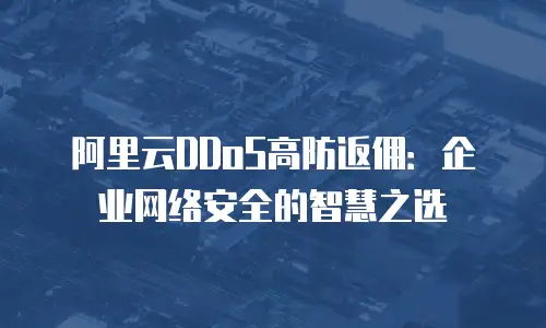 阿里云DDoS高防返佣：企业网络安全的智慧之选