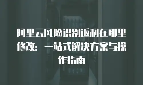 阿里云风险识别返利在哪里修改：一站式解决方案与操作指南