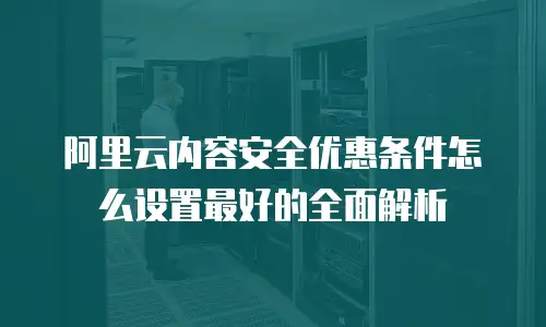 阿里云内容安全优惠条件怎么设置最好的全面解析