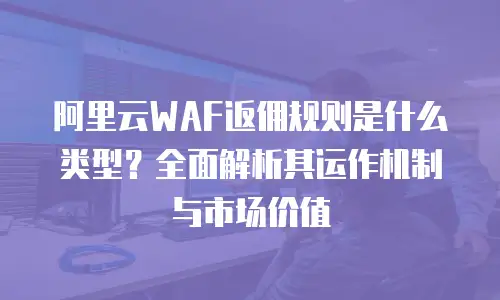 阿里云WAF返佣规则是什么类型？全面解析其运作机制与市场价值