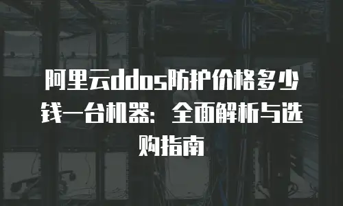 阿里云ddos防护价格多少钱一台机器：全面解析与选购指南