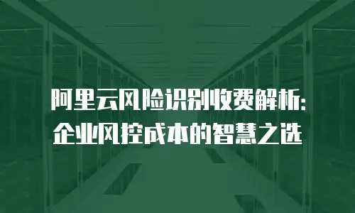 阿里云风险识别收费解析：企业风控成本的智慧之选