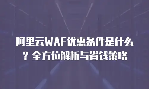 阿里云WAF优惠条件是什么？全方位解析与省钱策略