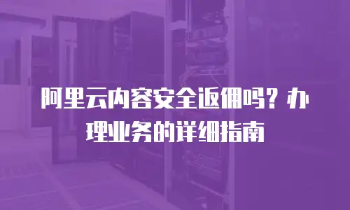 阿里云内容安全返佣吗？办理业务的详细指南