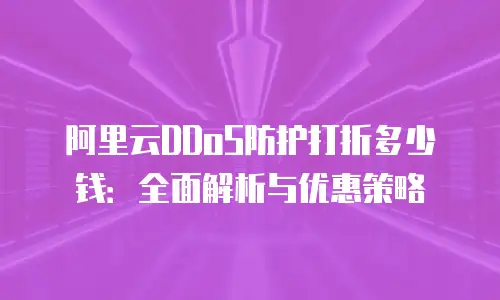 阿里云DDoS防护打折多少钱：全面解析与优惠策略