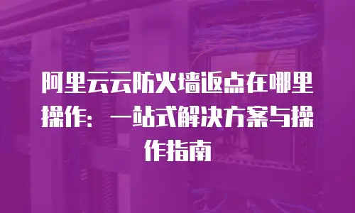 阿里云云防火墙返点在哪里操作：一站式解决方案与操作指南