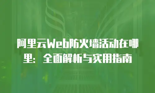 阿里云Web防火墙活动在哪里：全面解析与实用指南