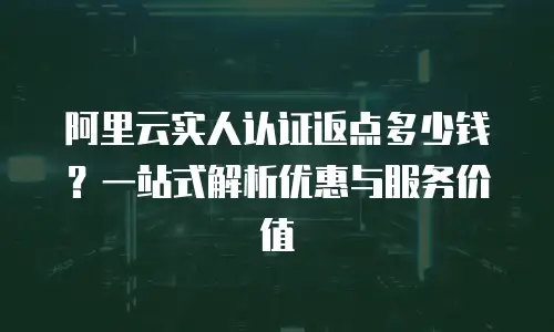 阿里云实人认证返点多少钱？一站式解析优惠与服务价值