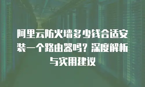阿里云防火墙多少钱合适安装一个路由器吗？深度解析与实用建议