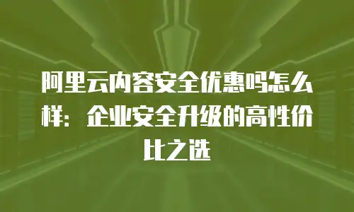 阿里云内容安全优惠吗怎么样：企业安全升级的高性价比之选