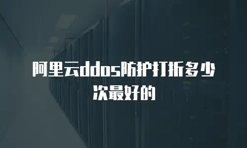 阿里云ddos防护打折多少次最好的