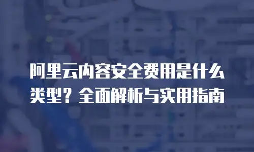 阿里云内容安全费用是什么类型？全面解析与实用指南