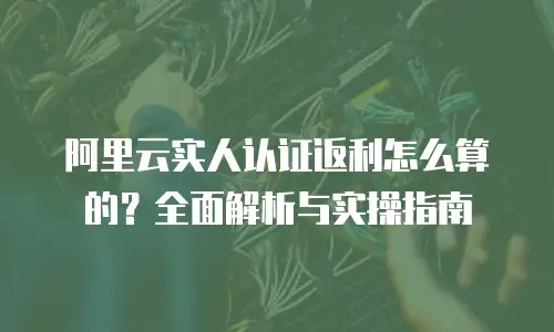 阿里云实人认证返利怎么算的？全面解析与实操指南