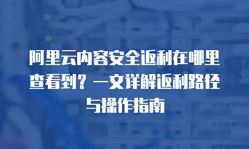 阿里云内容安全返利在哪里查看到？一文详解返利路径与操作指南