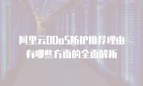阿里云DDoS防护推荐理由有哪些方面的全面解析
