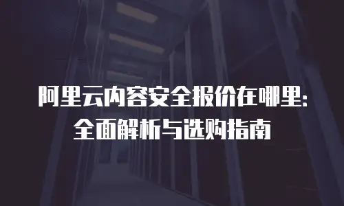 阿里云内容安全报价在哪里：全面解析与选购指南