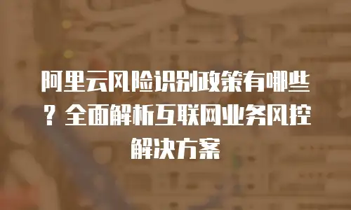 阿里云风险识别政策有哪些？全面解析互联网业务风控解决方案
