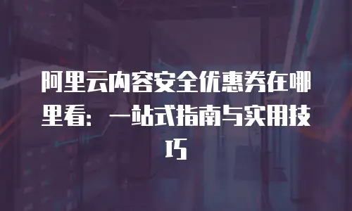 阿里云内容安全优惠券在哪里看：一站式指南与实用技巧