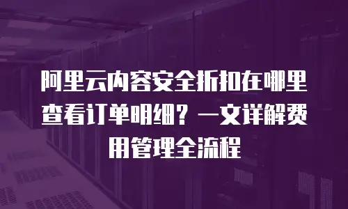 阿里云内容安全折扣在哪里查看订单明细？一文详解费用管理全流程