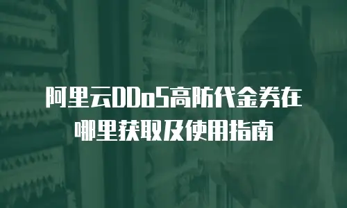 阿里云DDoS高防代金券在哪里获取及使用指南