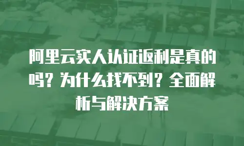 阿里云实人认证返利是真的吗？为什么找不到？全面解析与解决方案