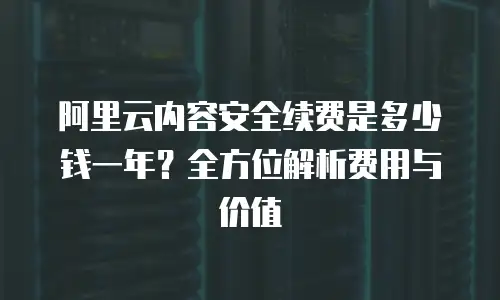 阿里云内容安全续费是多少钱一年？全方位解析费用与价值