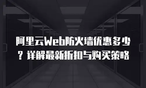 阿里云Web防火墙优惠多少？详解最新折扣与购买策略
