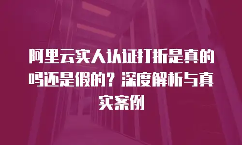阿里云实人认证打折是真的吗还是假的？深度解析与真实案例
