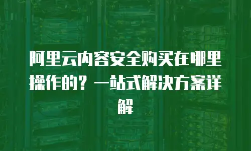 阿里云内容安全购买在哪里操作的？一站式解决方案详解