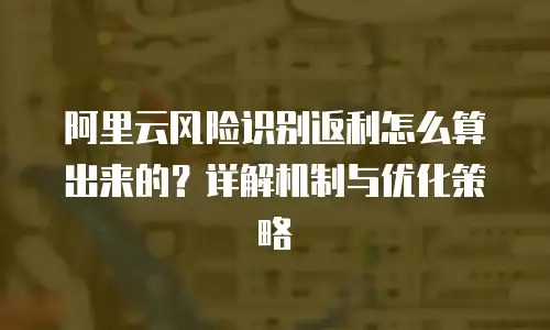 阿里云风险识别返利怎么算出来的？详解机制与优化策略