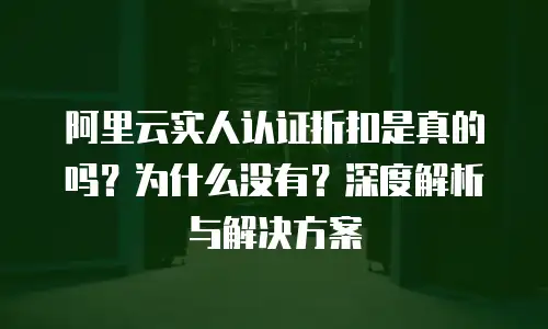 阿里云实人认证折扣是真的吗？为什么没有？深度解析与解决方案