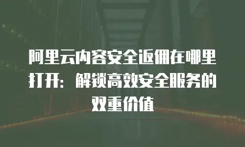 阿里云内容安全返佣在哪里打开：解锁高效安全服务的双重价值