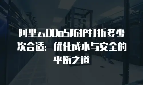 阿里云DDoS防护打折多少次合适：优化成本与安全的平衡之道
