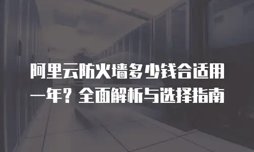 阿里云防火墙多少钱合适用一年？全面解析与选择指南