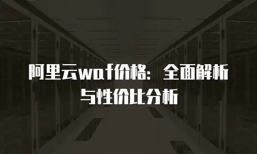 阿里云waf价格：全面解析与性价比分析