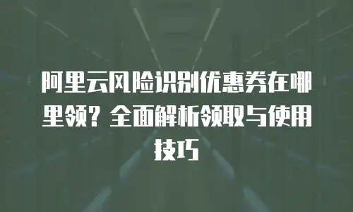 阿里云风险识别优惠券在哪里领？全面解析领取与使用技巧