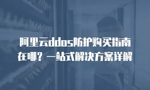 阿里云ddos防护购买指南在哪？一站式解决方案详解