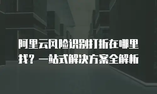阿里云风险识别打折在哪里找？一站式解决方案全解析