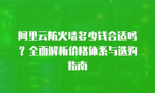 阿里云防火墙多少钱合适吗？全面解析价格体系与选购指南
