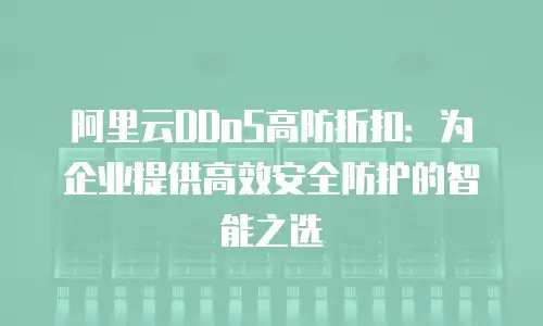 阿里云DDoS高防折扣：为企业提供高效安全防护的智能之选