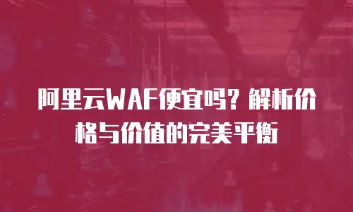 阿里云WAF便宜吗？解析价格与价值的完美平衡