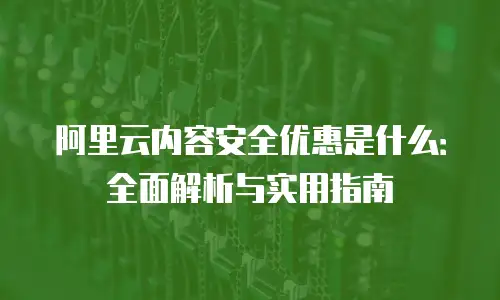 阿里云内容安全优惠是什么：全面解析与实用指南