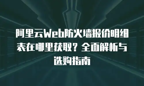 阿里云Web防火墙报价明细表在哪里获取？全面解析与选购指南