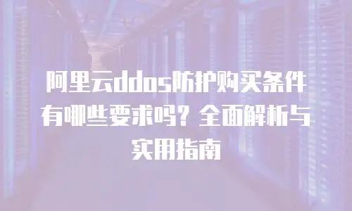 阿里云ddos防护购买条件有哪些要求吗？全面解析与实用指南