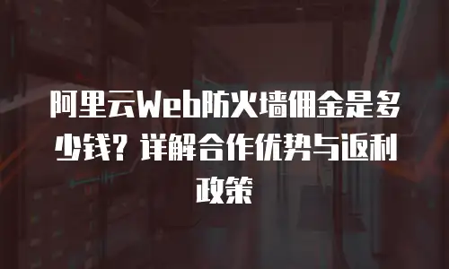 阿里云Web防火墙佣金是多少钱？详解合作优势与返利政策
