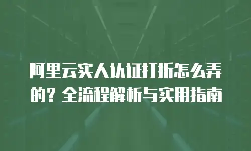 阿里云实人认证打折怎么弄的？全流程解析与实用指南