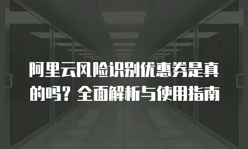 阿里云风险识别优惠券是真的吗？全面解析与使用指南