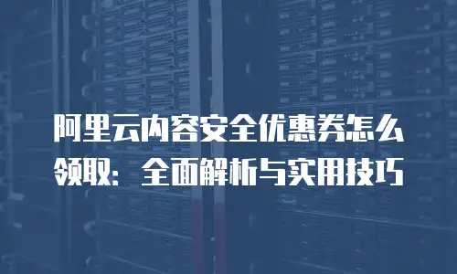阿里云内容安全优惠券怎么领取：全面解析与实用技巧
