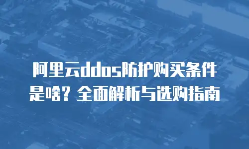 阿里云ddos防护购买条件是啥？全面解析与选购指南