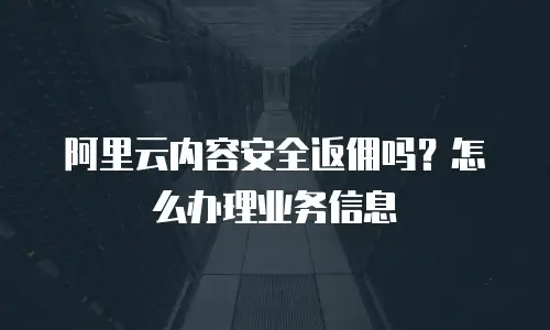 阿里云内容安全返佣吗？怎么办理业务信息